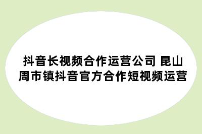 抖音长视频合作运营公司 昆山周市镇抖音官方合作短视频运营